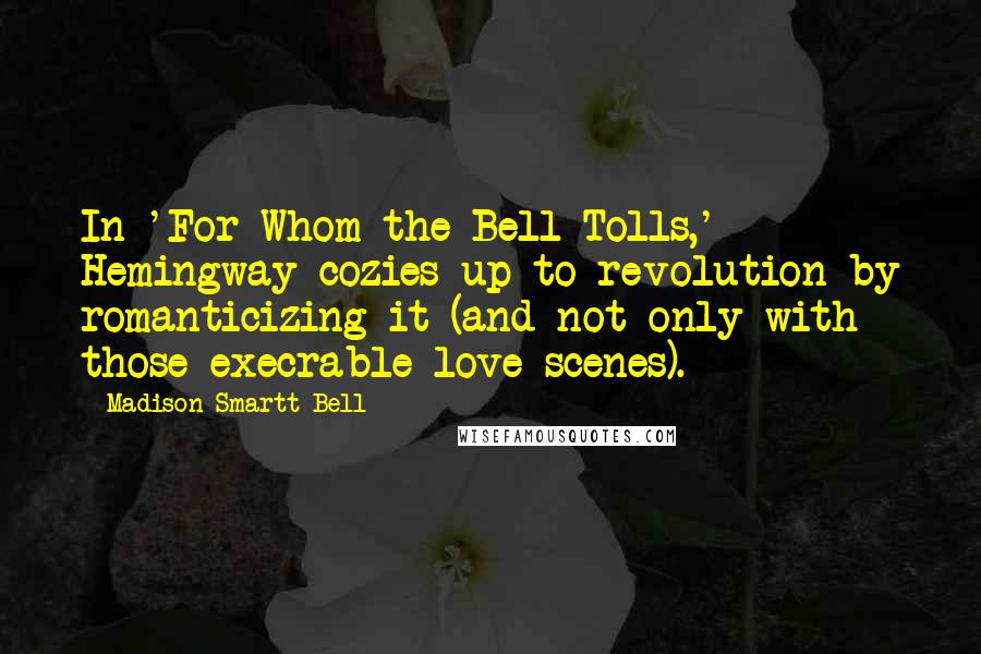 Madison Smartt Bell Quotes: In 'For Whom the Bell Tolls,' Hemingway cozies up to revolution by romanticizing it (and not only with those execrable love scenes).