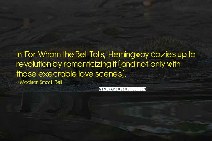 Madison Smartt Bell Quotes: In 'For Whom the Bell Tolls,' Hemingway cozies up to revolution by romanticizing it (and not only with those execrable love scenes).