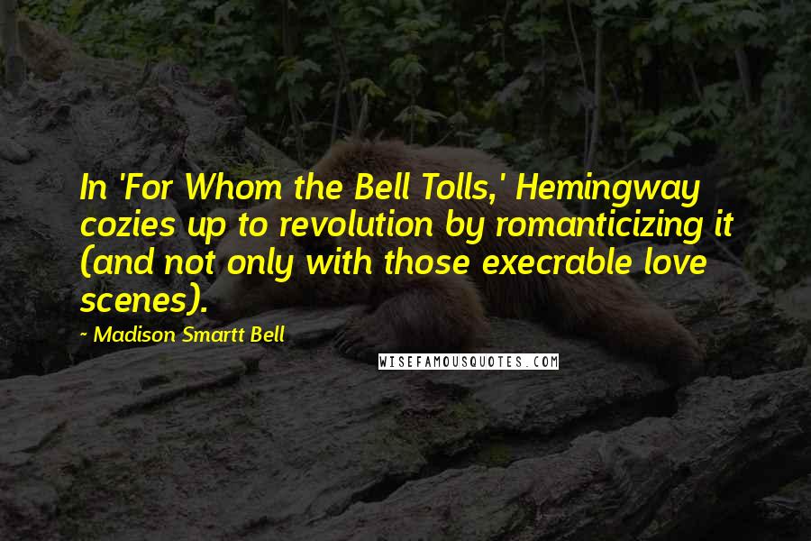 Madison Smartt Bell Quotes: In 'For Whom the Bell Tolls,' Hemingway cozies up to revolution by romanticizing it (and not only with those execrable love scenes).