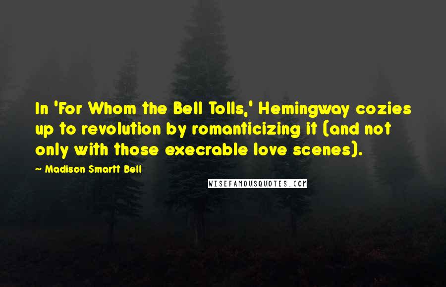 Madison Smartt Bell Quotes: In 'For Whom the Bell Tolls,' Hemingway cozies up to revolution by romanticizing it (and not only with those execrable love scenes).