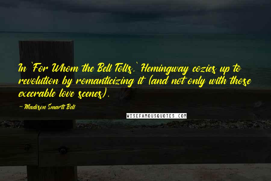 Madison Smartt Bell Quotes: In 'For Whom the Bell Tolls,' Hemingway cozies up to revolution by romanticizing it (and not only with those execrable love scenes).