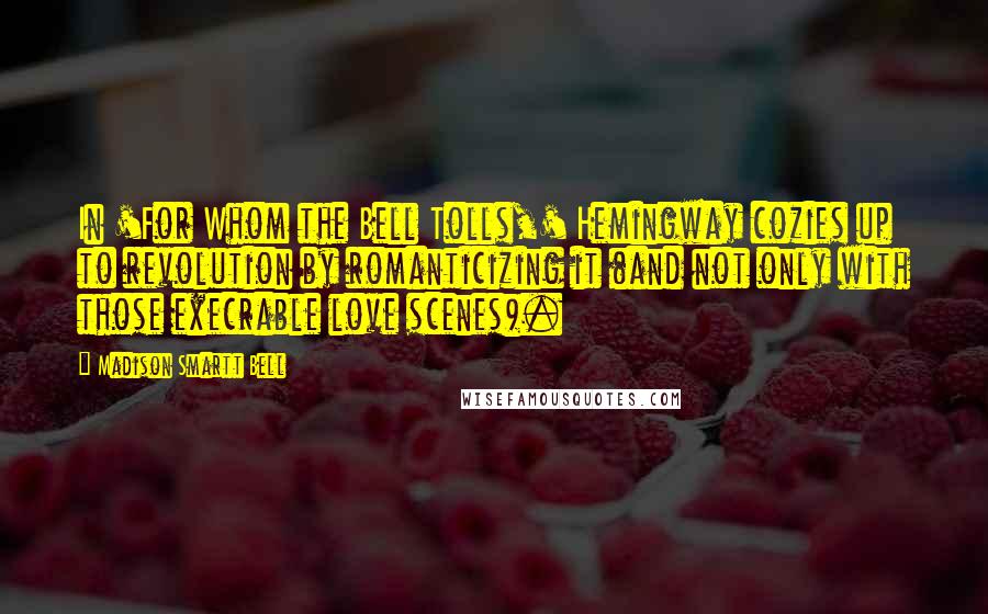 Madison Smartt Bell Quotes: In 'For Whom the Bell Tolls,' Hemingway cozies up to revolution by romanticizing it (and not only with those execrable love scenes).