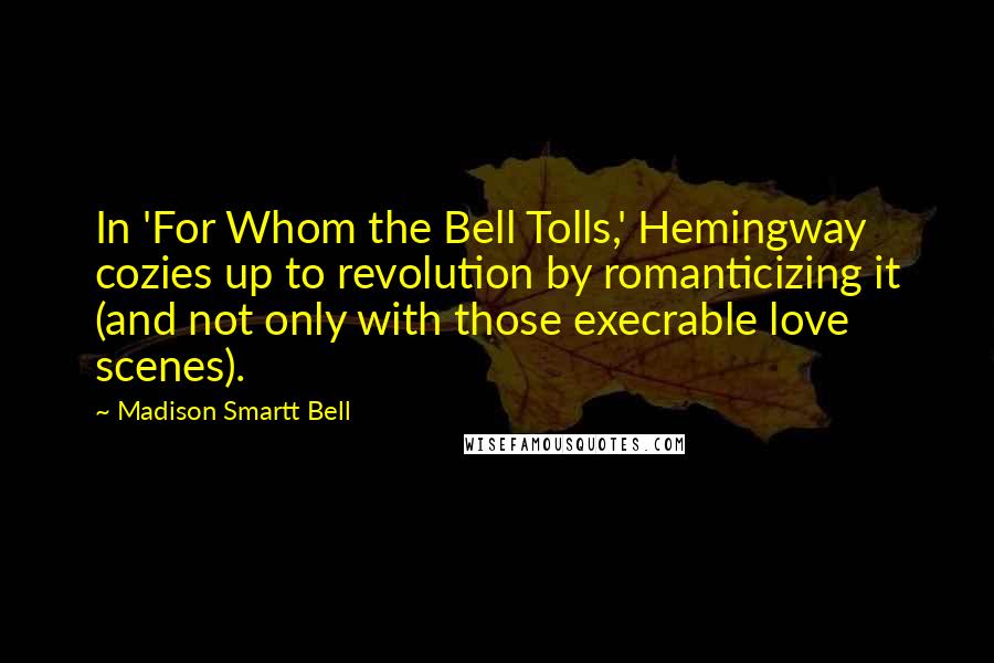 Madison Smartt Bell Quotes: In 'For Whom the Bell Tolls,' Hemingway cozies up to revolution by romanticizing it (and not only with those execrable love scenes).