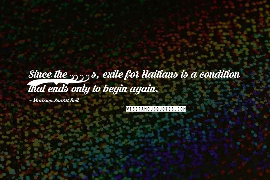 Madison Smartt Bell Quotes: Since the 1960s, exile for Haitians is a condition that ends only to begin again.