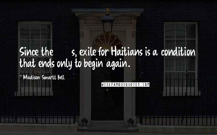 Madison Smartt Bell Quotes: Since the 1960s, exile for Haitians is a condition that ends only to begin again.