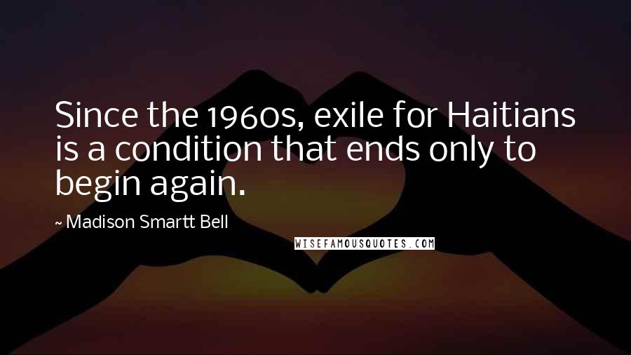 Madison Smartt Bell Quotes: Since the 1960s, exile for Haitians is a condition that ends only to begin again.