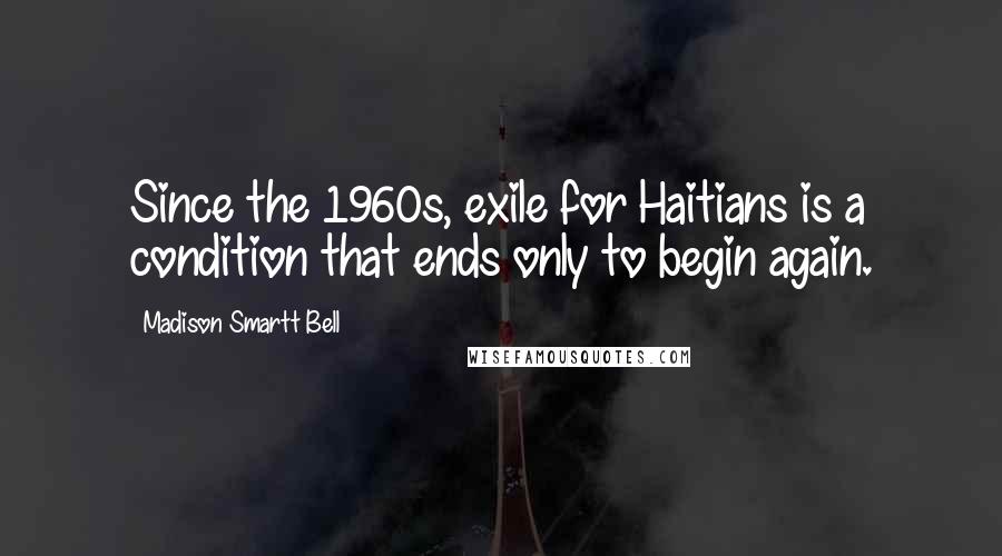 Madison Smartt Bell Quotes: Since the 1960s, exile for Haitians is a condition that ends only to begin again.