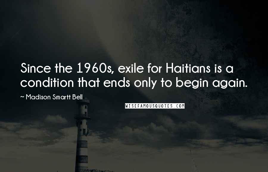 Madison Smartt Bell Quotes: Since the 1960s, exile for Haitians is a condition that ends only to begin again.