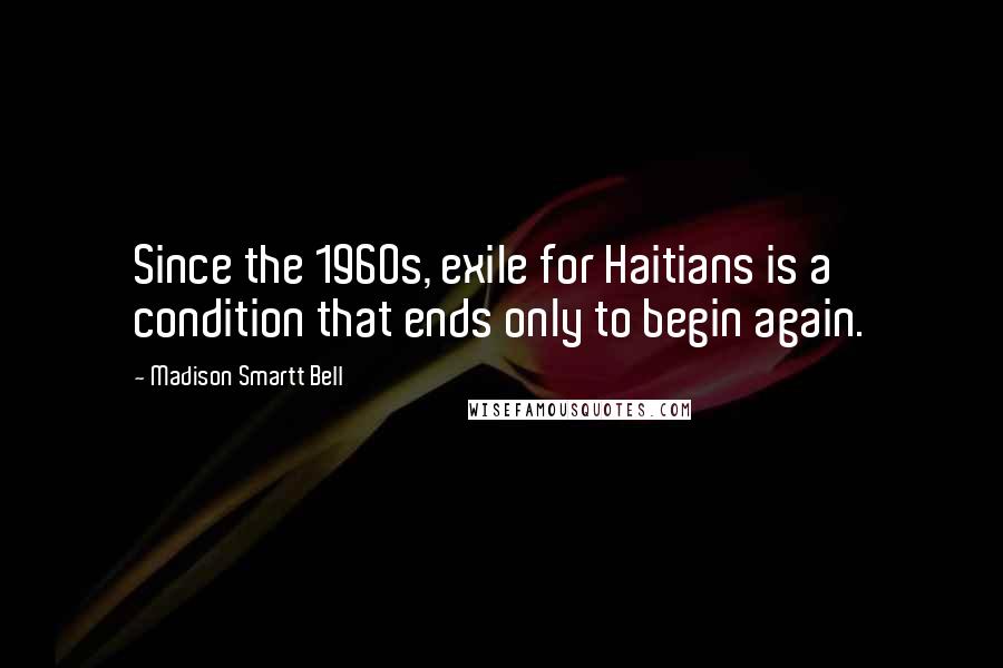 Madison Smartt Bell Quotes: Since the 1960s, exile for Haitians is a condition that ends only to begin again.