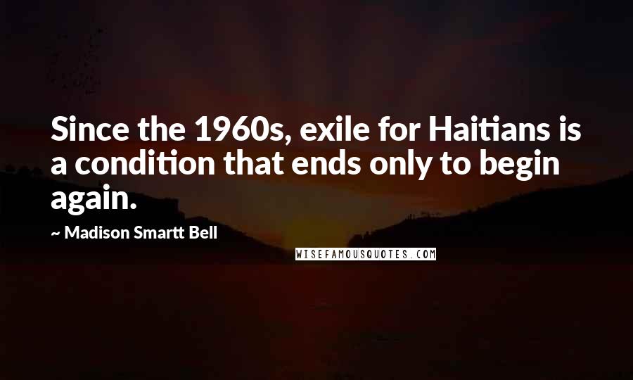 Madison Smartt Bell Quotes: Since the 1960s, exile for Haitians is a condition that ends only to begin again.