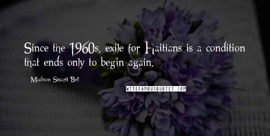 Madison Smartt Bell Quotes: Since the 1960s, exile for Haitians is a condition that ends only to begin again.