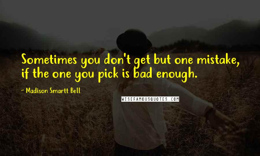 Madison Smartt Bell Quotes: Sometimes you don't get but one mistake, if the one you pick is bad enough.