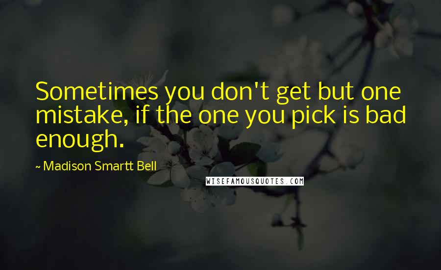 Madison Smartt Bell Quotes: Sometimes you don't get but one mistake, if the one you pick is bad enough.