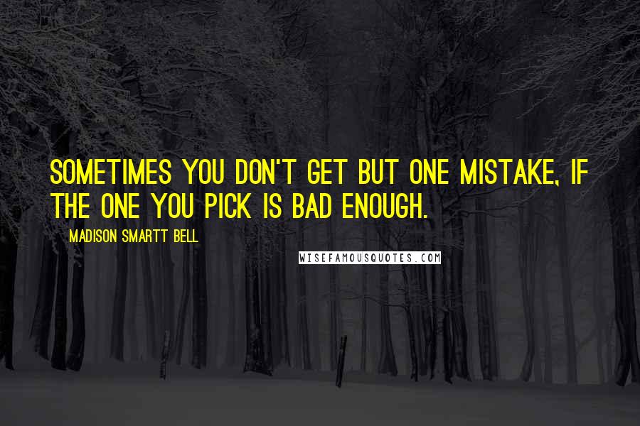 Madison Smartt Bell Quotes: Sometimes you don't get but one mistake, if the one you pick is bad enough.