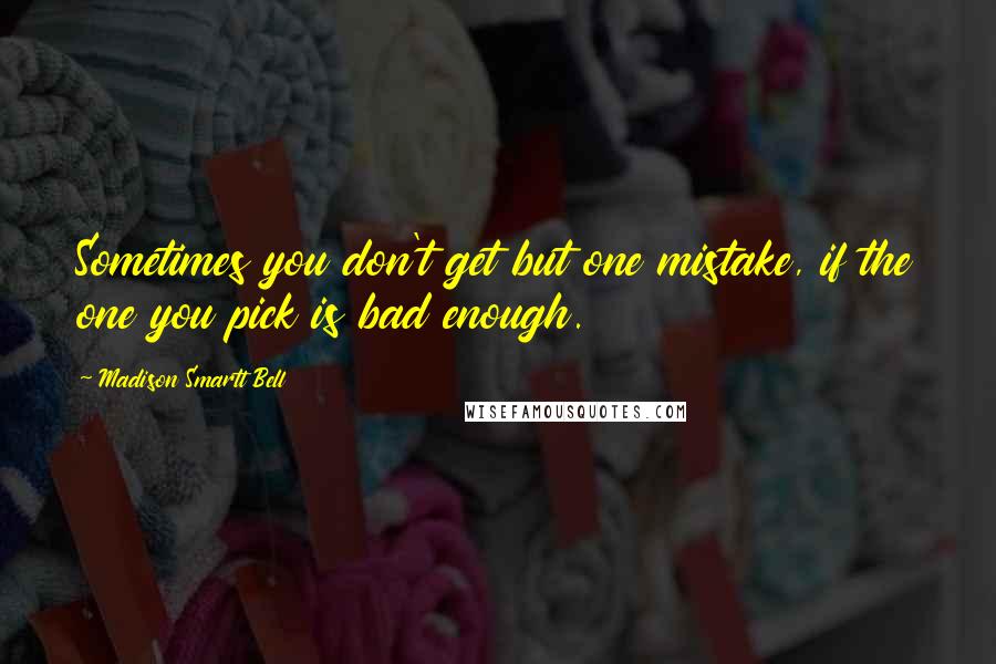 Madison Smartt Bell Quotes: Sometimes you don't get but one mistake, if the one you pick is bad enough.