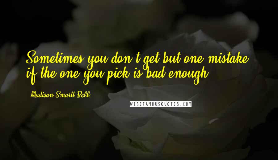Madison Smartt Bell Quotes: Sometimes you don't get but one mistake, if the one you pick is bad enough.