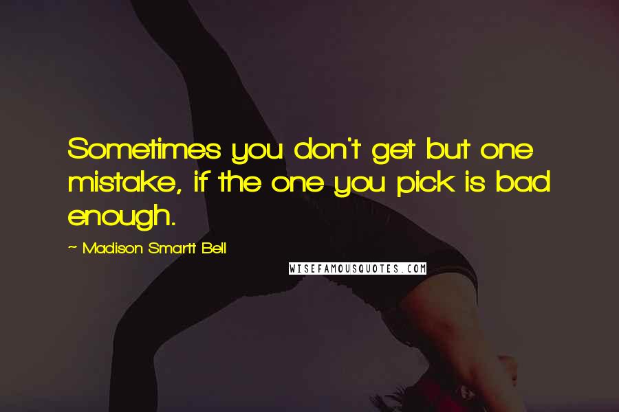 Madison Smartt Bell Quotes: Sometimes you don't get but one mistake, if the one you pick is bad enough.