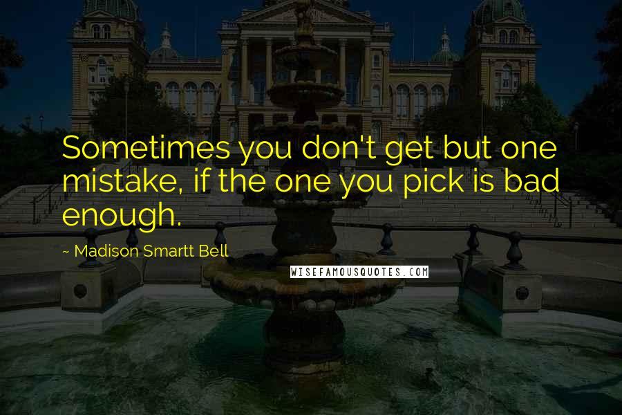 Madison Smartt Bell Quotes: Sometimes you don't get but one mistake, if the one you pick is bad enough.