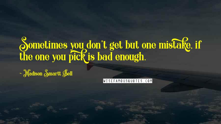 Madison Smartt Bell Quotes: Sometimes you don't get but one mistake, if the one you pick is bad enough.