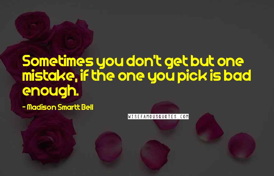 Madison Smartt Bell Quotes: Sometimes you don't get but one mistake, if the one you pick is bad enough.