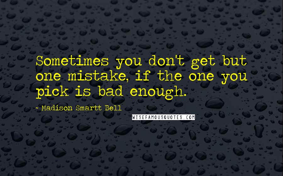 Madison Smartt Bell Quotes: Sometimes you don't get but one mistake, if the one you pick is bad enough.