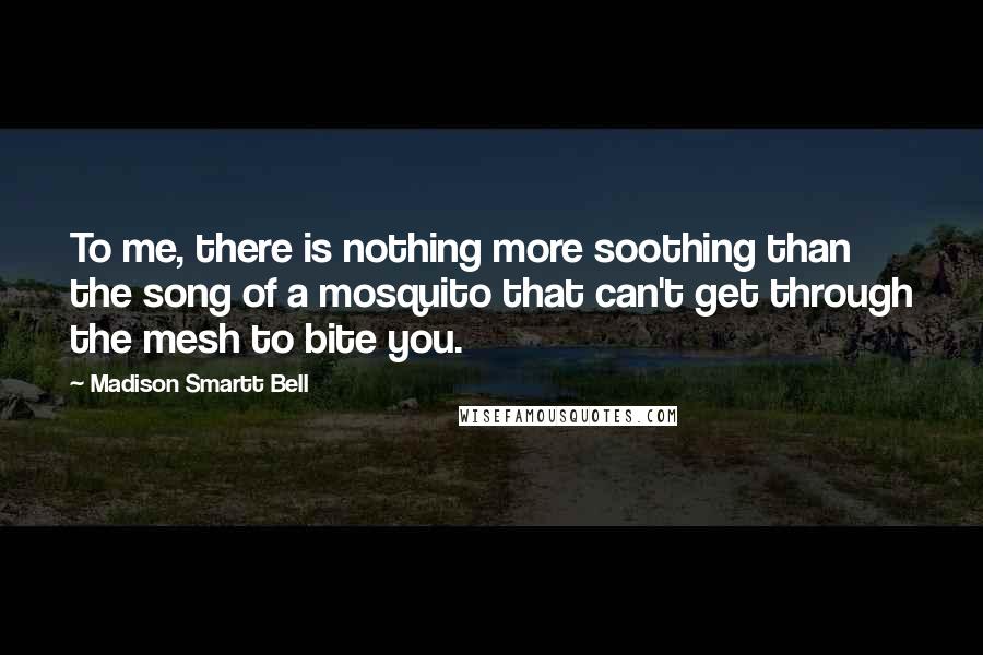 Madison Smartt Bell Quotes: To me, there is nothing more soothing than the song of a mosquito that can't get through the mesh to bite you.