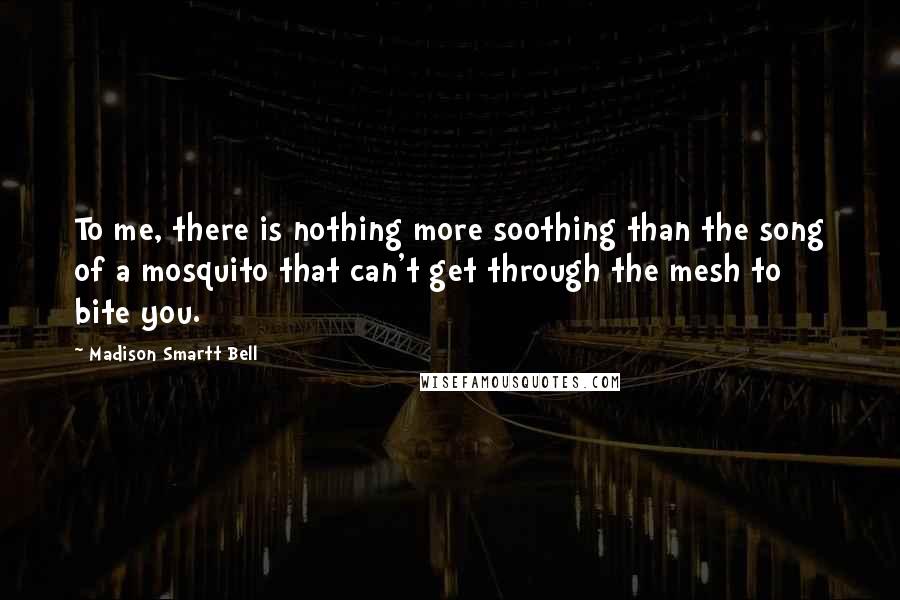 Madison Smartt Bell Quotes: To me, there is nothing more soothing than the song of a mosquito that can't get through the mesh to bite you.