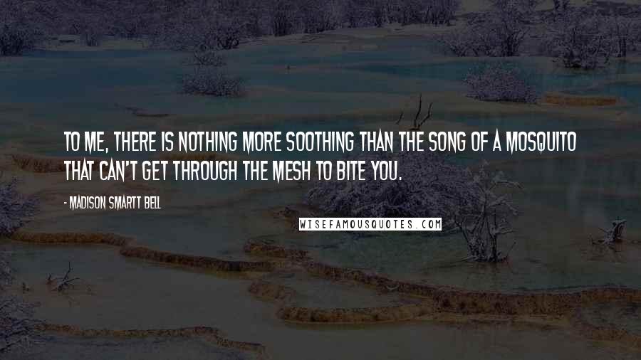 Madison Smartt Bell Quotes: To me, there is nothing more soothing than the song of a mosquito that can't get through the mesh to bite you.