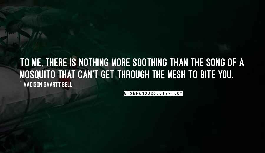 Madison Smartt Bell Quotes: To me, there is nothing more soothing than the song of a mosquito that can't get through the mesh to bite you.
