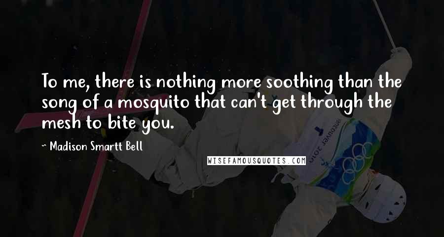 Madison Smartt Bell Quotes: To me, there is nothing more soothing than the song of a mosquito that can't get through the mesh to bite you.