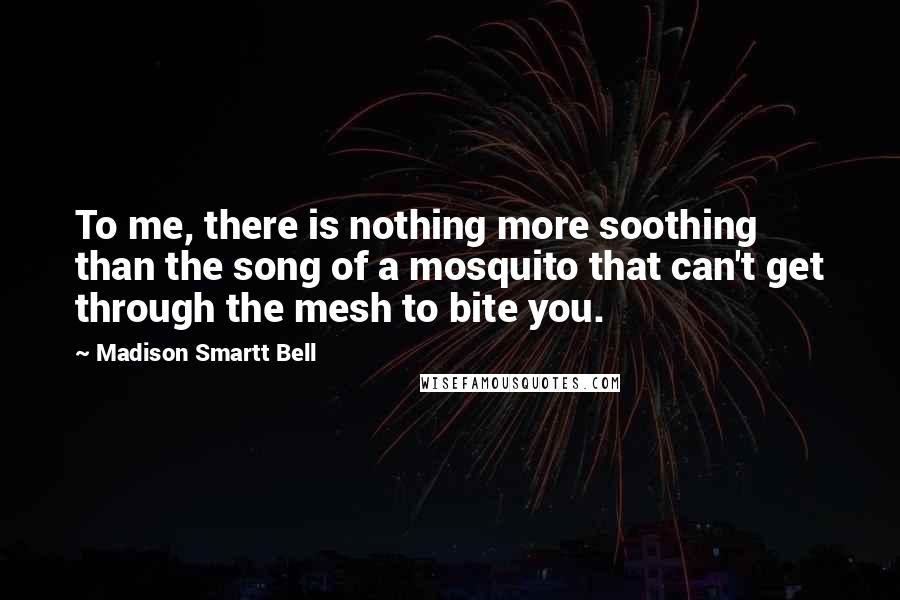 Madison Smartt Bell Quotes: To me, there is nothing more soothing than the song of a mosquito that can't get through the mesh to bite you.