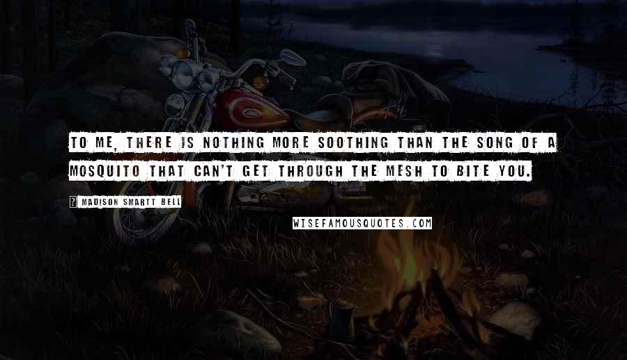 Madison Smartt Bell Quotes: To me, there is nothing more soothing than the song of a mosquito that can't get through the mesh to bite you.