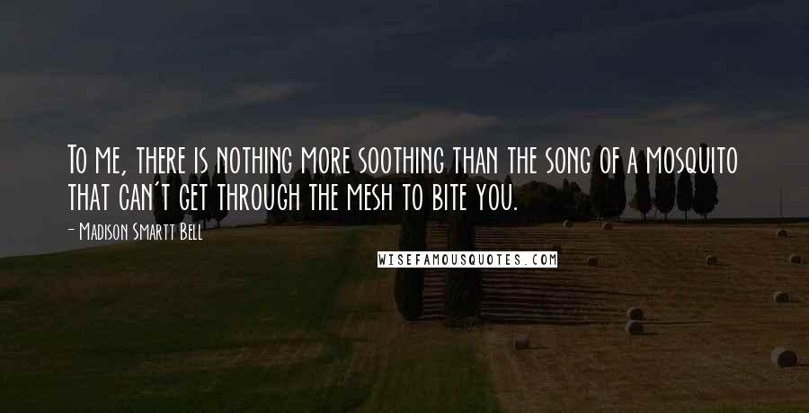 Madison Smartt Bell Quotes: To me, there is nothing more soothing than the song of a mosquito that can't get through the mesh to bite you.