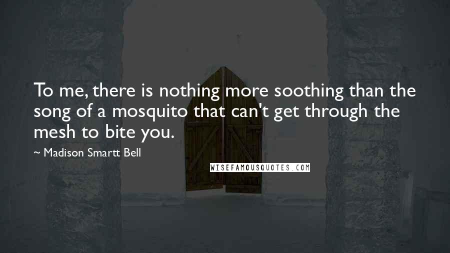 Madison Smartt Bell Quotes: To me, there is nothing more soothing than the song of a mosquito that can't get through the mesh to bite you.