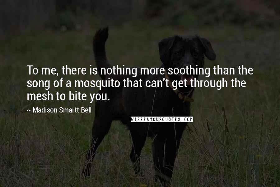 Madison Smartt Bell Quotes: To me, there is nothing more soothing than the song of a mosquito that can't get through the mesh to bite you.