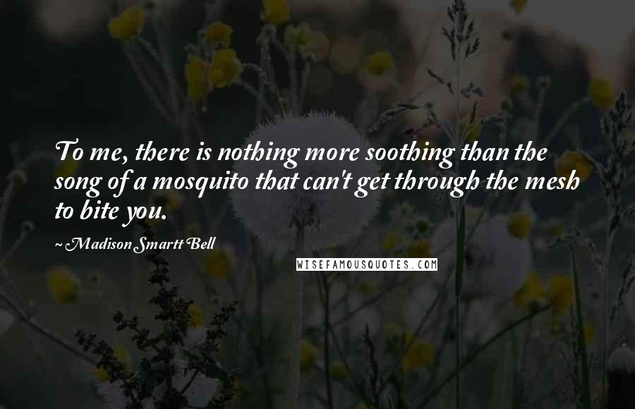 Madison Smartt Bell Quotes: To me, there is nothing more soothing than the song of a mosquito that can't get through the mesh to bite you.