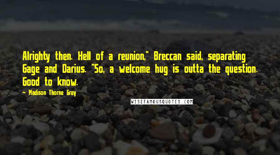 Madison Thorne Grey Quotes: Alrighty then. Hell of a reunion," Breccan said, separating Gage and Darius. "So, a welcome hug is outta the question. Good to know.