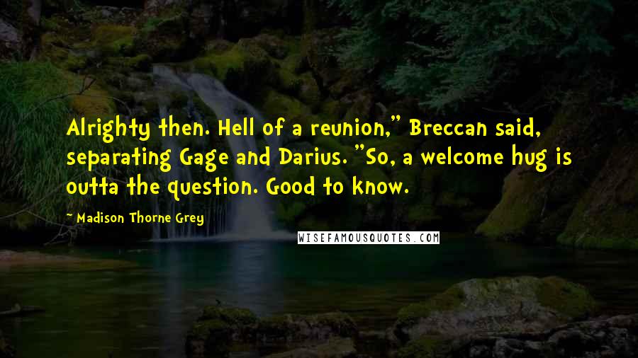 Madison Thorne Grey Quotes: Alrighty then. Hell of a reunion," Breccan said, separating Gage and Darius. "So, a welcome hug is outta the question. Good to know.