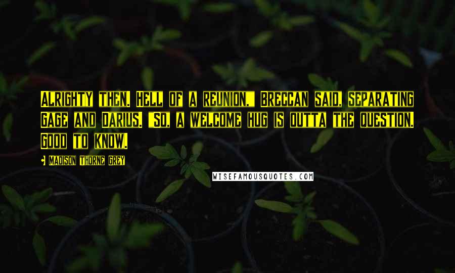 Madison Thorne Grey Quotes: Alrighty then. Hell of a reunion," Breccan said, separating Gage and Darius. "So, a welcome hug is outta the question. Good to know.