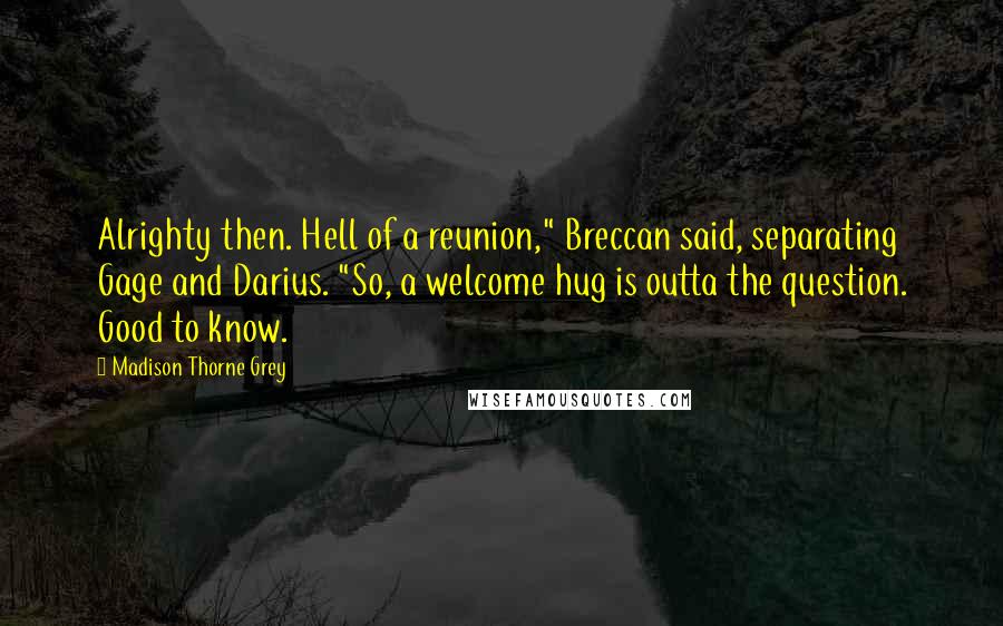 Madison Thorne Grey Quotes: Alrighty then. Hell of a reunion," Breccan said, separating Gage and Darius. "So, a welcome hug is outta the question. Good to know.