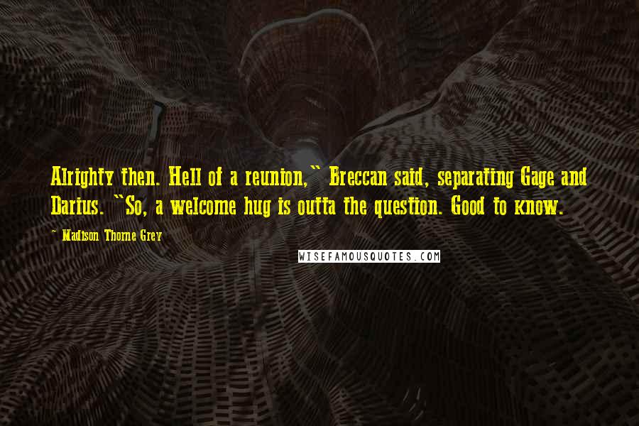 Madison Thorne Grey Quotes: Alrighty then. Hell of a reunion," Breccan said, separating Gage and Darius. "So, a welcome hug is outta the question. Good to know.