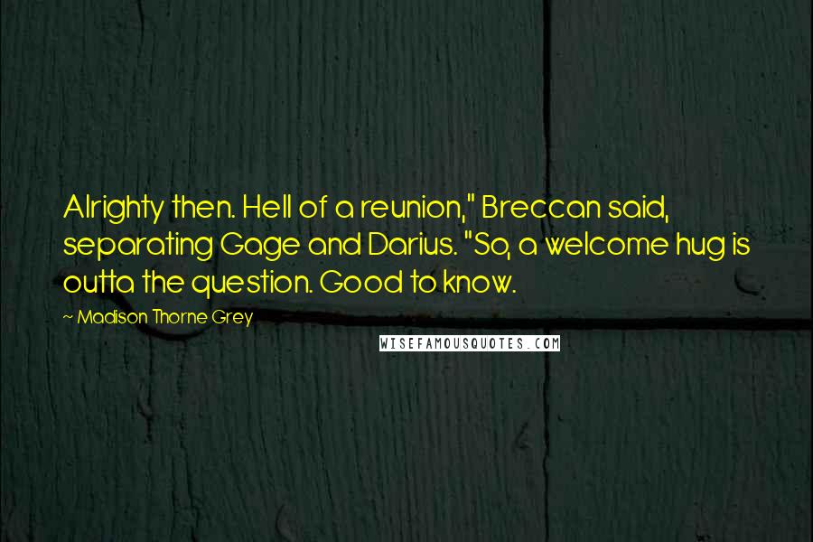 Madison Thorne Grey Quotes: Alrighty then. Hell of a reunion," Breccan said, separating Gage and Darius. "So, a welcome hug is outta the question. Good to know.