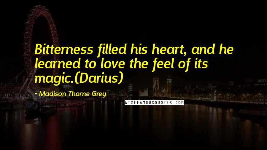 Madison Thorne Grey Quotes: Bitterness filled his heart, and he learned to love the feel of its magic.(Darius)