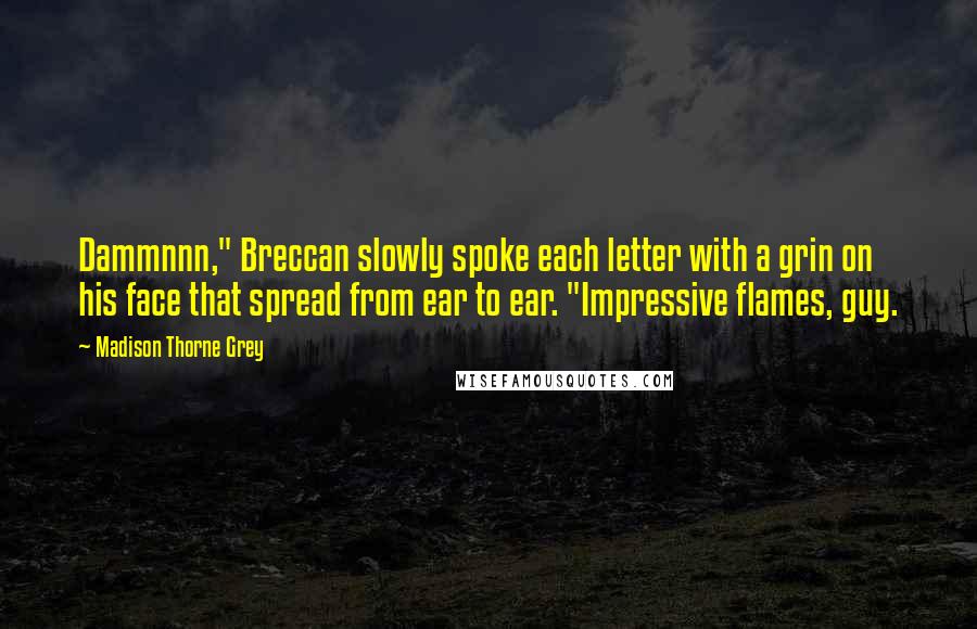 Madison Thorne Grey Quotes: Dammnnn," Breccan slowly spoke each letter with a grin on his face that spread from ear to ear. "Impressive flames, guy.