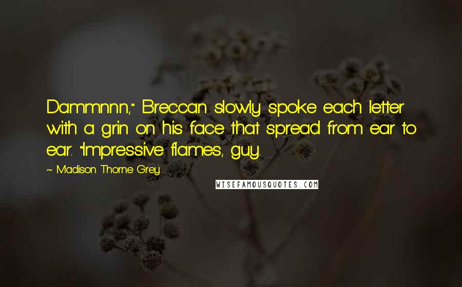 Madison Thorne Grey Quotes: Dammnnn," Breccan slowly spoke each letter with a grin on his face that spread from ear to ear. "Impressive flames, guy.