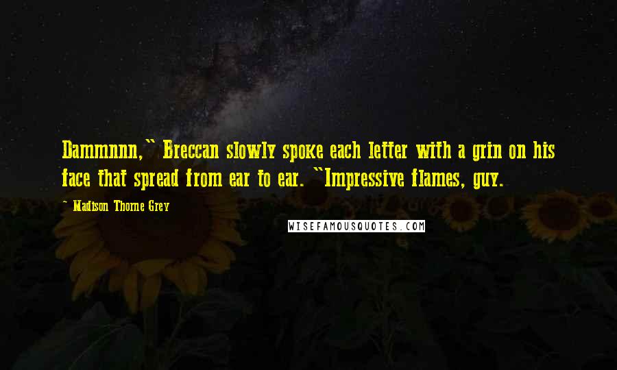 Madison Thorne Grey Quotes: Dammnnn," Breccan slowly spoke each letter with a grin on his face that spread from ear to ear. "Impressive flames, guy.