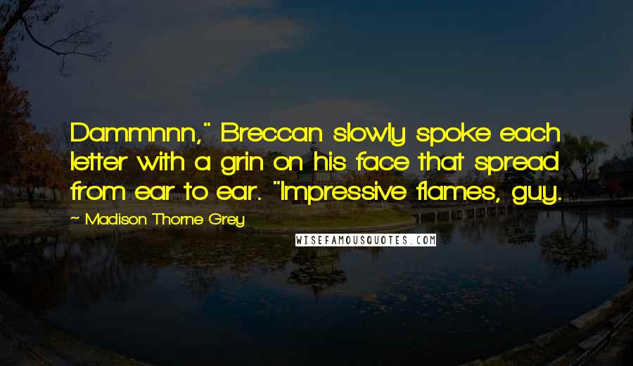 Madison Thorne Grey Quotes: Dammnnn," Breccan slowly spoke each letter with a grin on his face that spread from ear to ear. "Impressive flames, guy.
