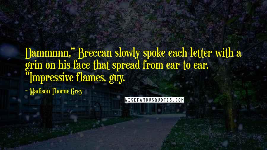 Madison Thorne Grey Quotes: Dammnnn," Breccan slowly spoke each letter with a grin on his face that spread from ear to ear. "Impressive flames, guy.