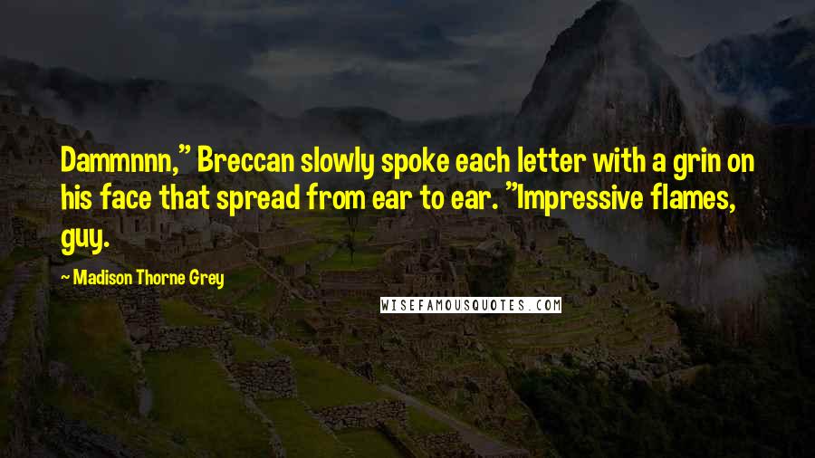 Madison Thorne Grey Quotes: Dammnnn," Breccan slowly spoke each letter with a grin on his face that spread from ear to ear. "Impressive flames, guy.