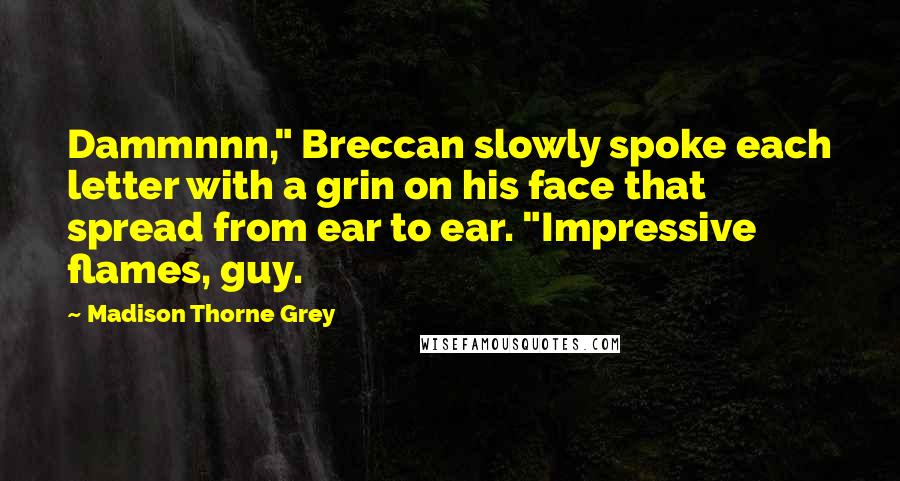 Madison Thorne Grey Quotes: Dammnnn," Breccan slowly spoke each letter with a grin on his face that spread from ear to ear. "Impressive flames, guy.
